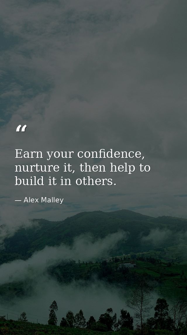 Earn your confidence, nurture it, then help to build it in others. — Alex Malley