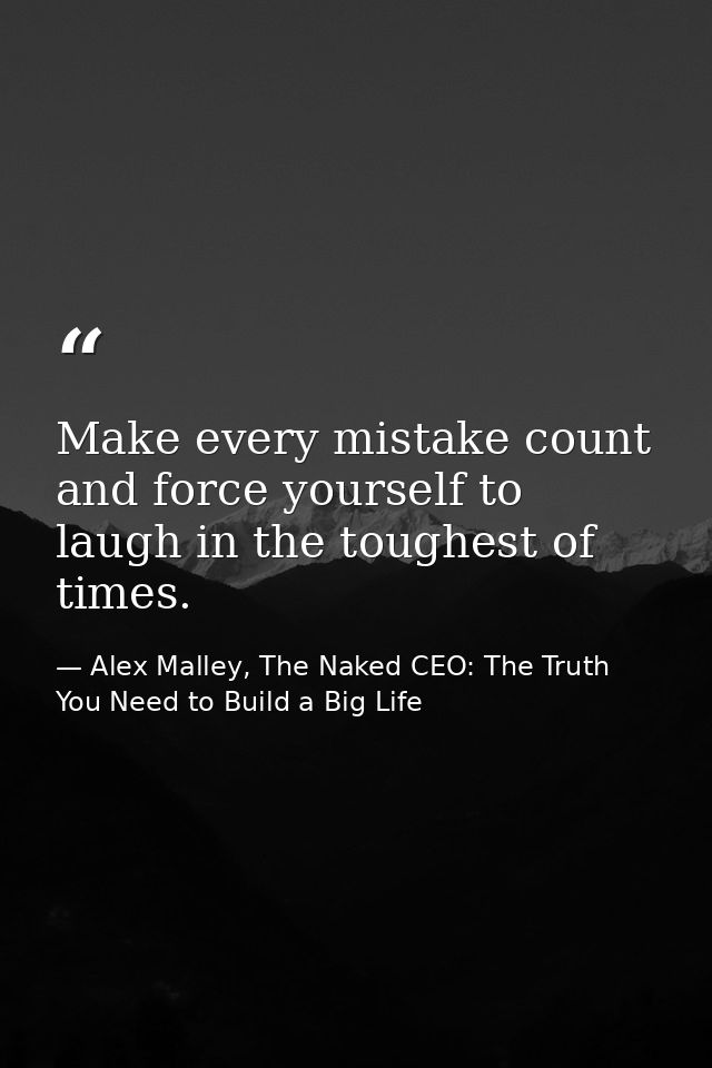 Make every mistake count and force yourself to laugh in the toughest of times. — Alex Malley, The Naked CEO: The Truth You Need to Build a Big Life