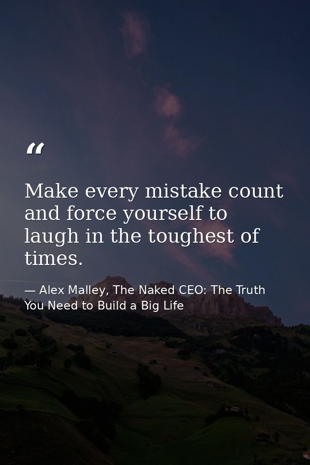 Make every mistake count and force yourself to laugh in the toughest of times. — Alex Malley, The Naked CEO: The Truth You Need to Build a Big Life