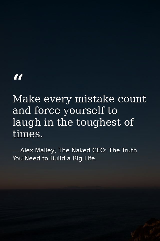 Make every mistake count and force yourself to laugh in the toughest of times. — Alex Malley, The Naked CEO: The Truth You Need to Build a Big Life