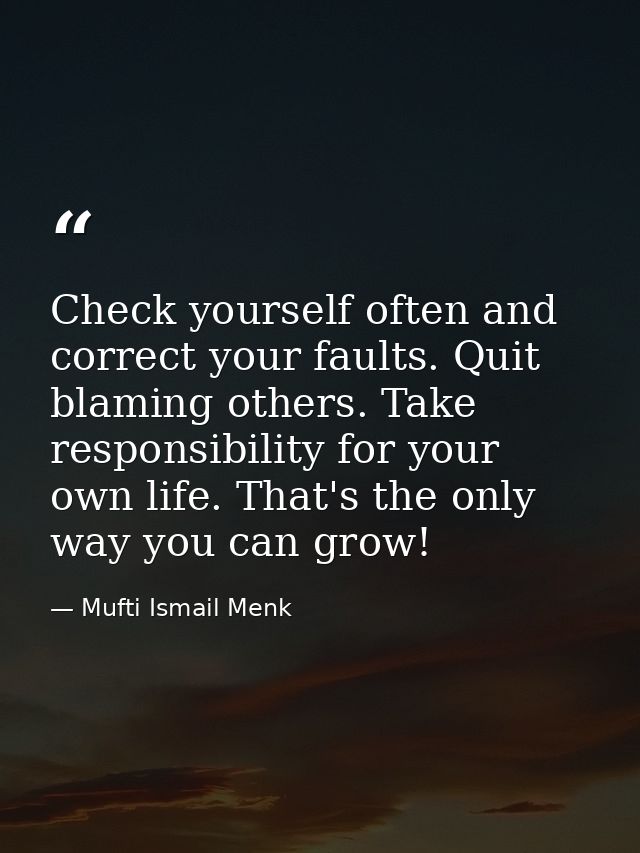 Check yourself often and correct your faults. Quit blaming others. Take responsibility for your own life. That's the onl — Mufti Ismail Menk