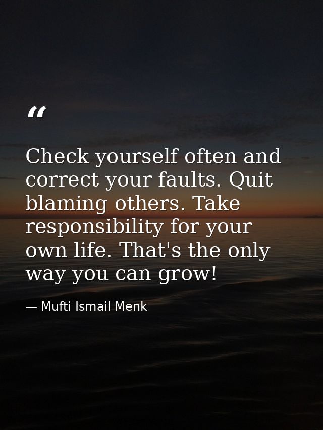 Check yourself often and correct your faults. Quit blaming others. Take responsibility for your own life. That's the onl — Mufti Ismail Menk