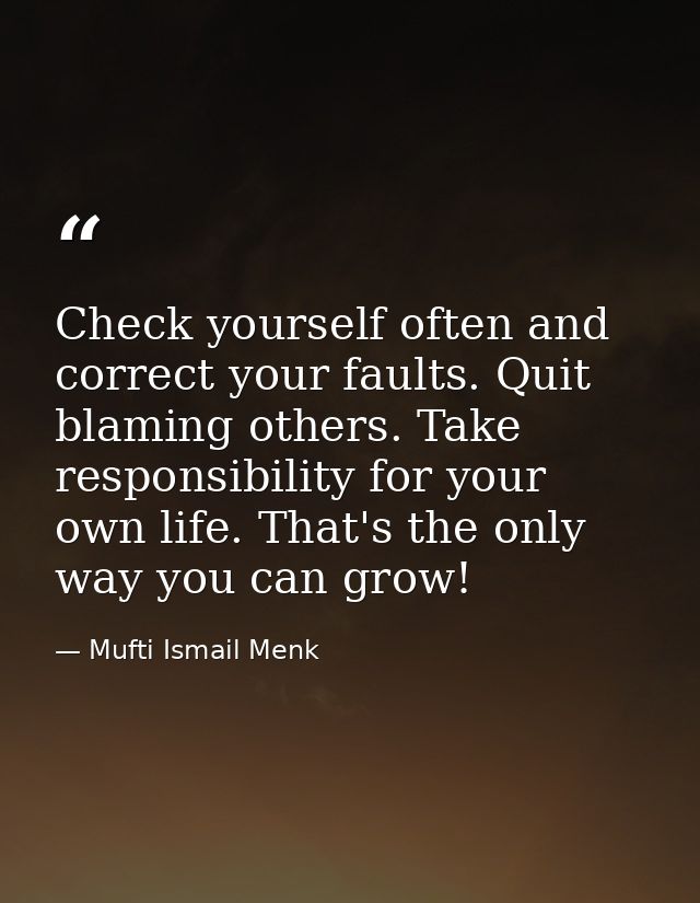 Check yourself often and correct your faults. Quit blaming others. Take responsibility for your own life. That's the onl — Mufti Ismail Menk
