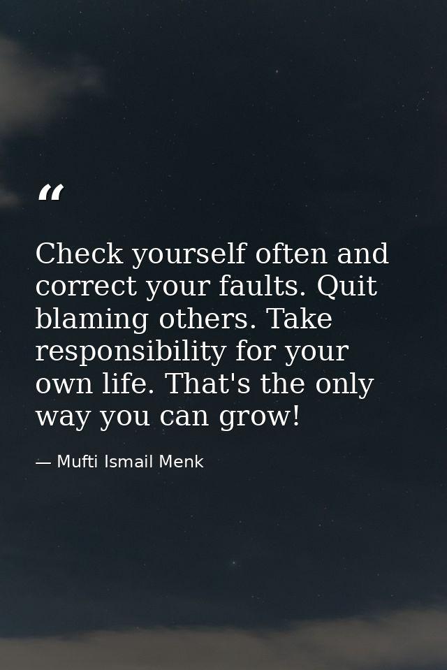 Check yourself often and correct your faults. Quit blaming others. Take responsibility for your own life. That's the onl — Mufti Ismail Menk