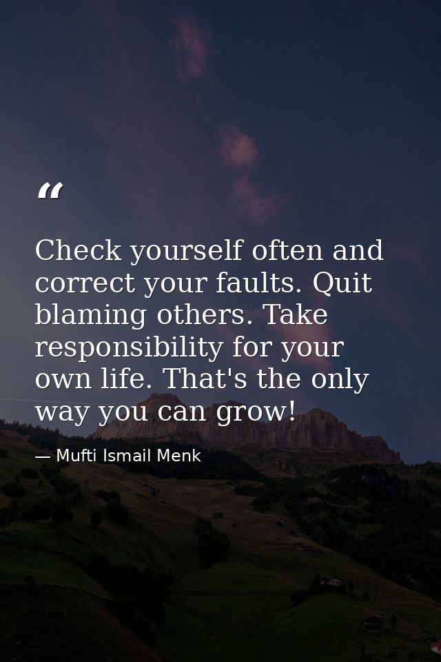 Check yourself often and correct your faults. Quit blaming others. Take responsibility for your own life. That's the onl — Mufti Ismail Menk