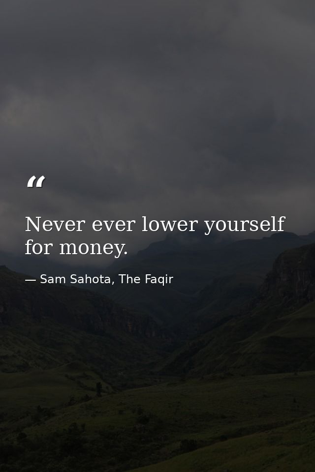 Never ever lower yourself for money. — Sam Sahota, The Faqir