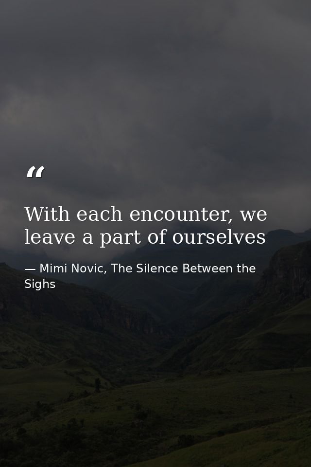 With each encounter, we leave a part of ourselves — Mimi Novic, The Silence Between the Sighs