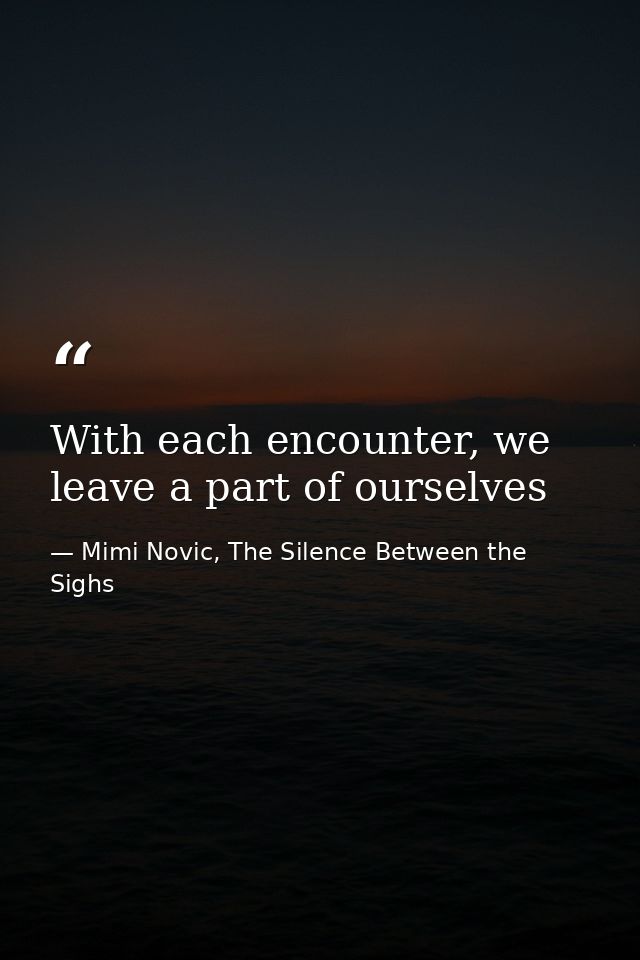 With each encounter, we leave a part of ourselves — Mimi Novic, The Silence Between the Sighs