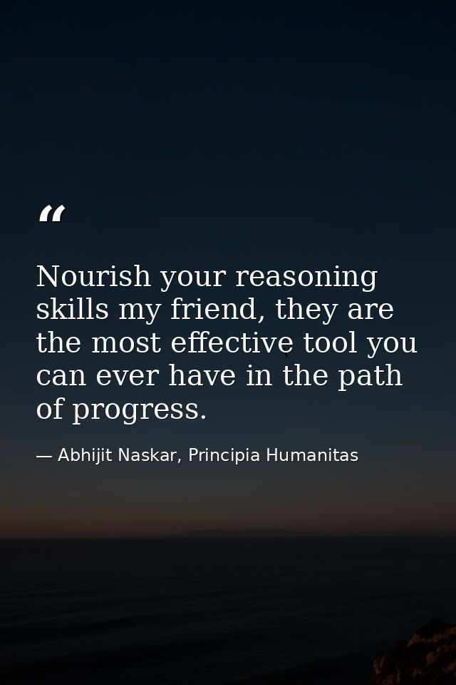Nourish your reasoning skills my friend, they are the most effective tool you can ever have in the path of progress. — Abhijit Naskar, Principia Humanitas