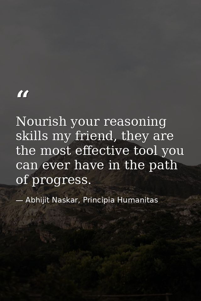 Nourish your reasoning skills my friend, they are the most effective tool you can ever have in the path of progress. — Abhijit Naskar, Principia Humanitas