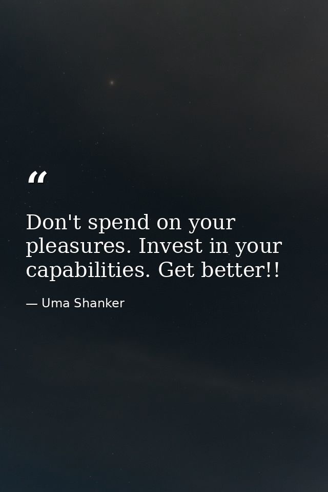Don't spend on your pleasures. Invest in your capabilities. Get better!! — Uma Shanker