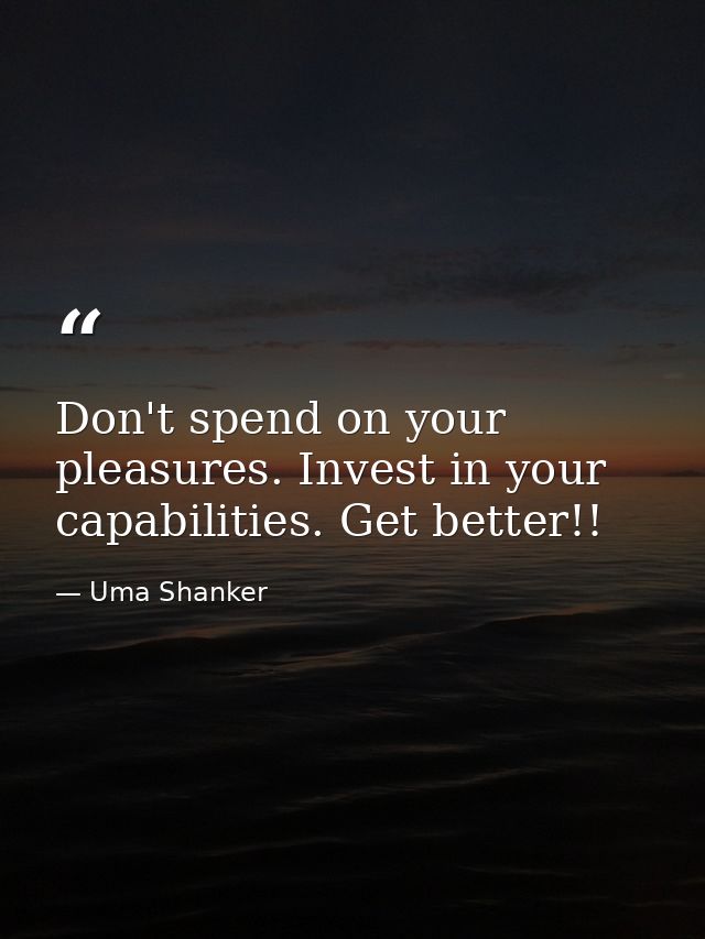 Don't spend on your pleasures. Invest in your capabilities. Get better!! — Uma Shanker
