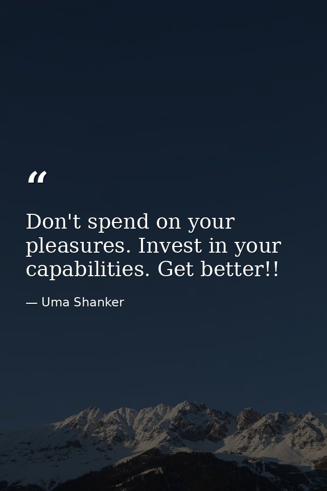 Don't spend on your pleasures. Invest in your capabilities. Get better!! — Uma Shanker
