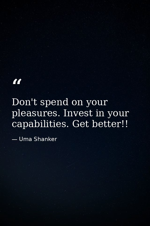 Don't spend on your pleasures. Invest in your capabilities. Get better!! — Uma Shanker