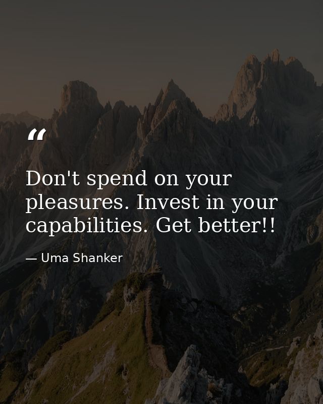 Don't spend on your pleasures. Invest in your capabilities. Get better!! — Uma Shanker