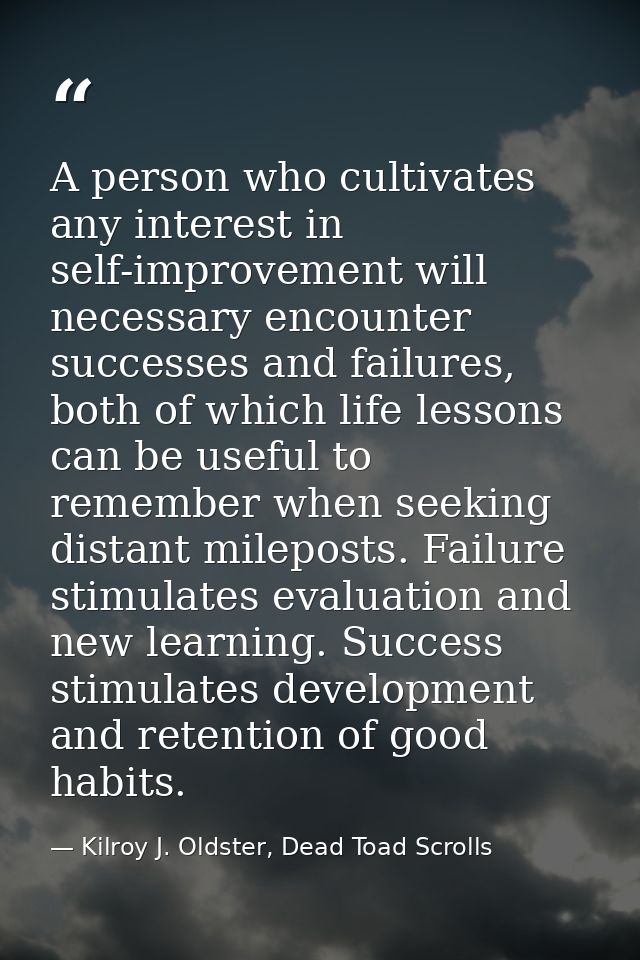 A person who cultivates any interest in self-improvement will necessary encounter successes and failures, both of which  — Kilroy J. Oldster, Dead Toad Scrolls