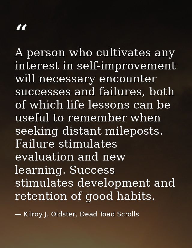 A person who cultivates any interest in self-improvement will necessary encounter successes and failures, both of which  — Kilroy J. Oldster, Dead Toad Scrolls