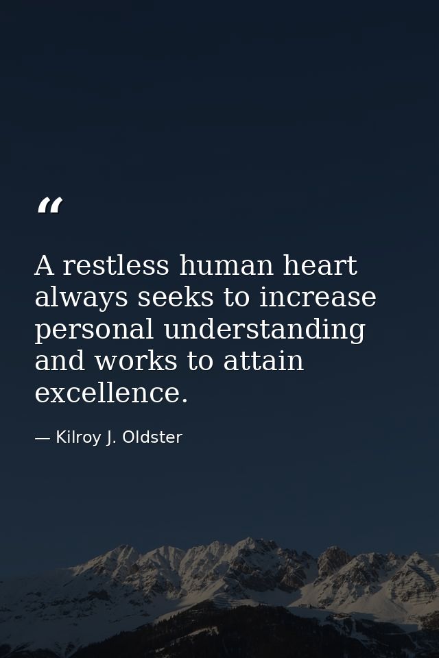 A restless human heart always seeks to increase personal understanding and works to attain excellence. — Kilroy J. Oldster