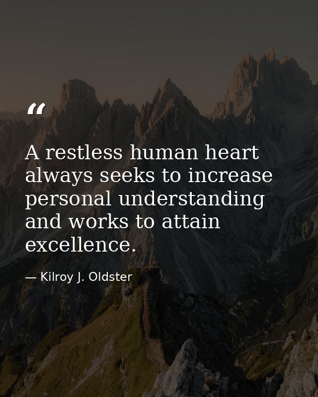 A restless human heart always seeks to increase personal understanding and works to attain excellence. — Kilroy J. Oldster