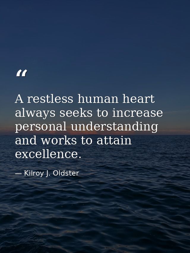 A restless human heart always seeks to increase personal understanding and works to attain excellence. — Kilroy J. Oldster