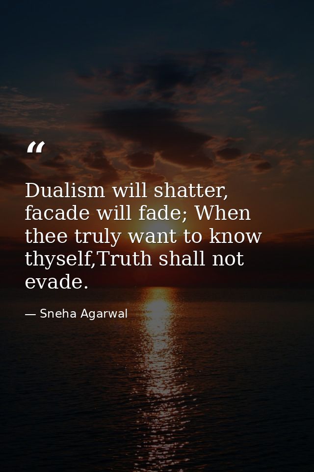 Dualism will shatter, facade will fade; When thee truly want to know thyself,Truth shall not evade. — Sneha Agarwal