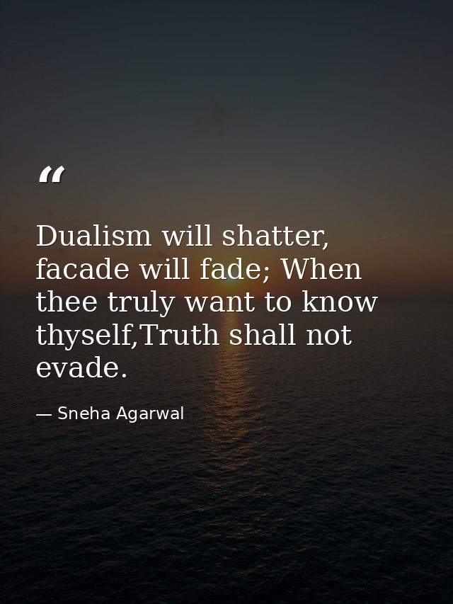 Dualism will shatter, facade will fade; When thee truly want to know thyself,Truth shall not evade. — Sneha Agarwal