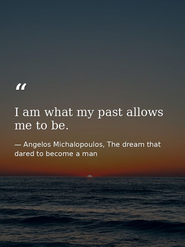 I am what my past allows me to be. — Angelos Michalopoulos, The dream that dared to become a man