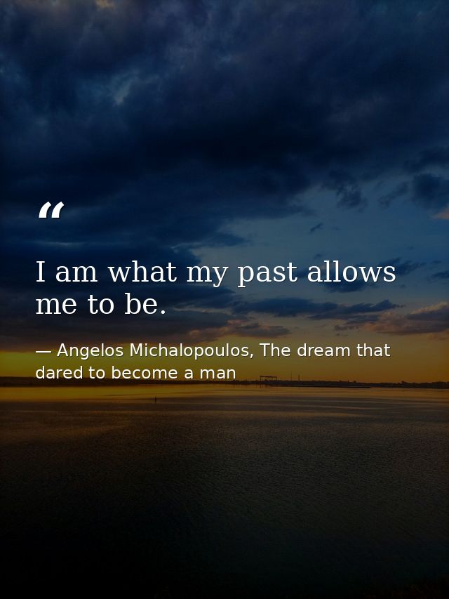 I am what my past allows me to be. — Angelos Michalopoulos, The dream that dared to become a man