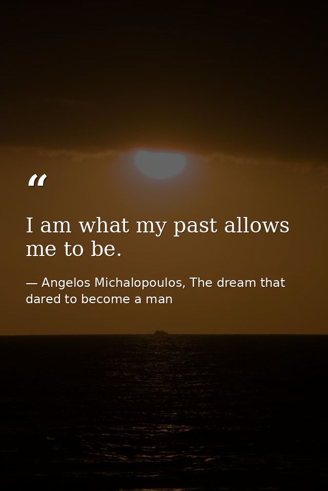 I am what my past allows me to be. — Angelos Michalopoulos, The dream that dared to become a man