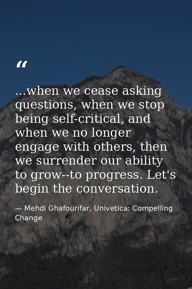 ...when we cease asking questions, when we stop being self-critical, and when we no longer engage with others, then we s — Mehdi Ghafourifar, Univetica: Compelling Change