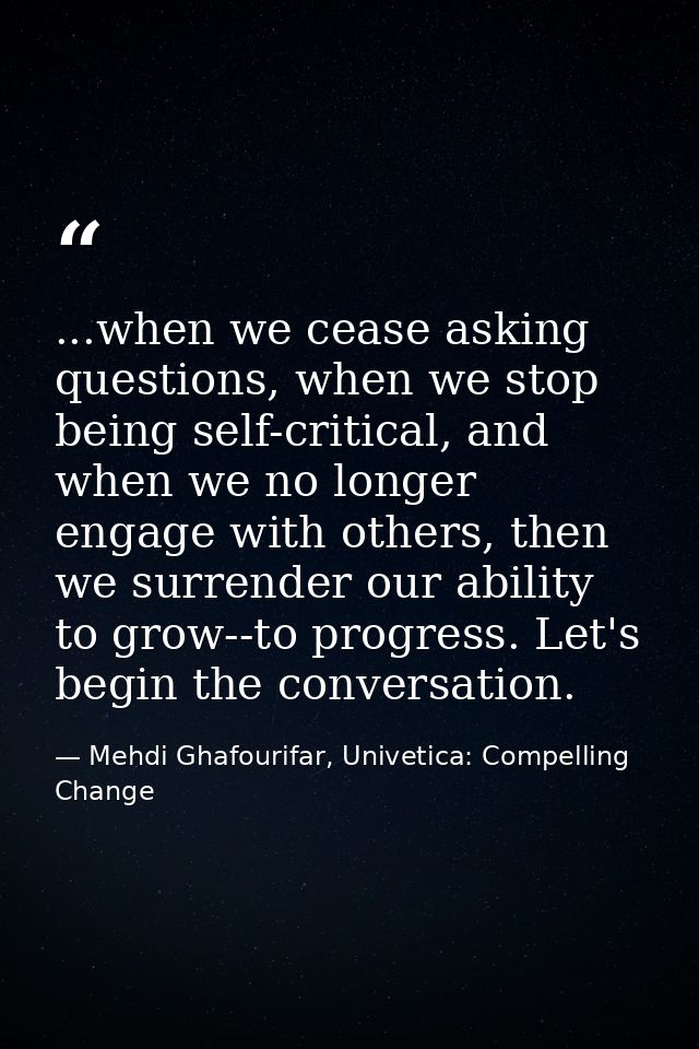 ...when we cease asking questions, when we stop being self-critical, and when we no longer engage with others, then we s — Mehdi Ghafourifar, Univetica: Compelling Change