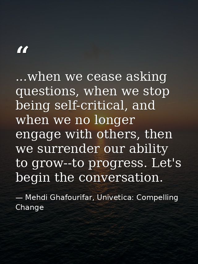 ...when we cease asking questions, when we stop being self-critical, and when we no longer engage with others, then we s — Mehdi Ghafourifar, Univetica: Compelling Change