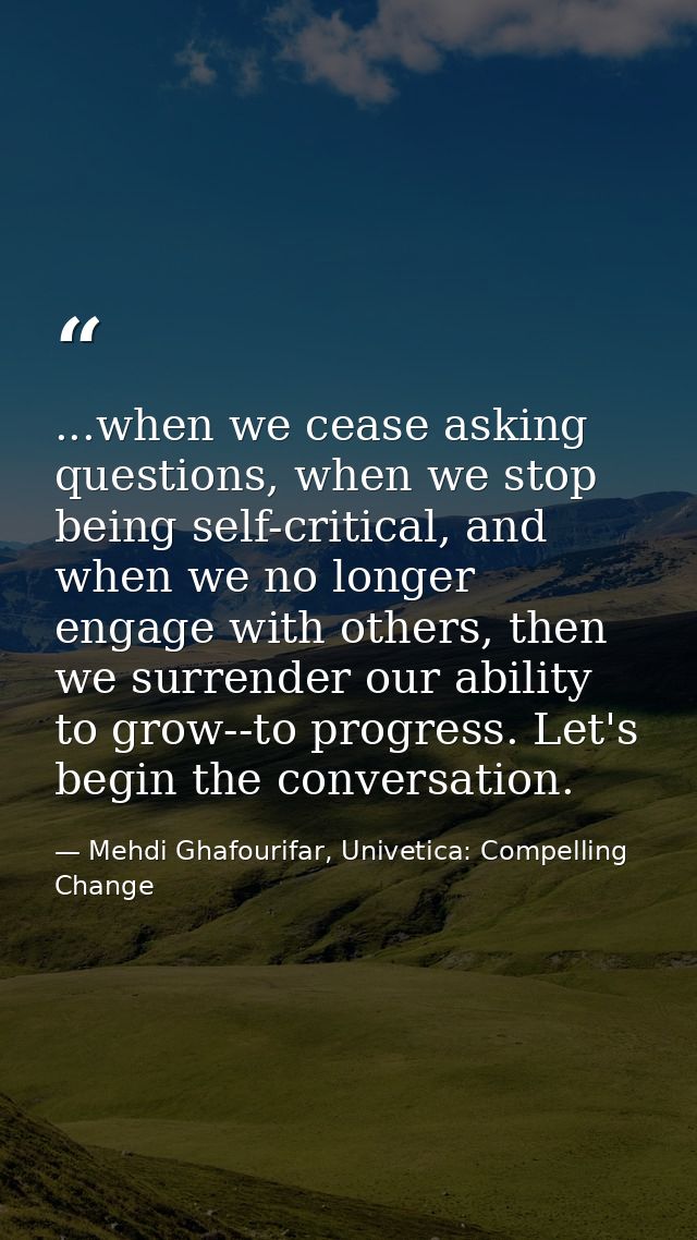 ...when we cease asking questions, when we stop being self-critical, and when we no longer engage with others, then we s — Mehdi Ghafourifar, Univetica: Compelling Change