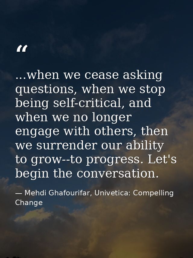 ...when we cease asking questions, when we stop being self-critical, and when we no longer engage with others, then we s — Mehdi Ghafourifar, Univetica: Compelling Change