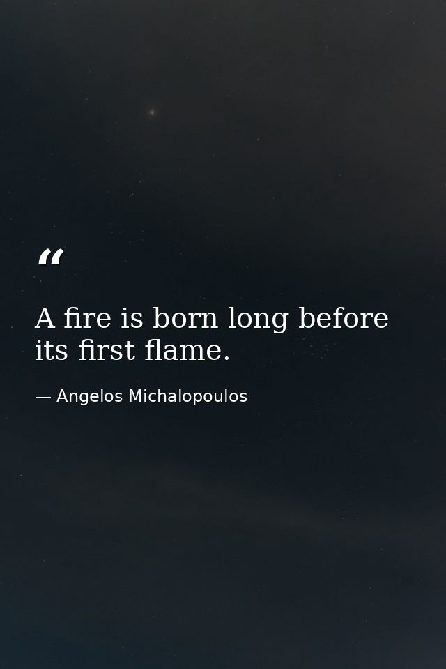 A fire is born long before its first flame. — Angelos Michalopoulos