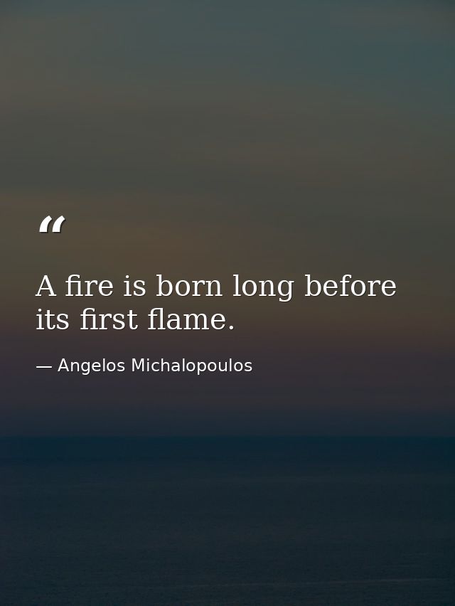 A fire is born long before its first flame. — Angelos Michalopoulos