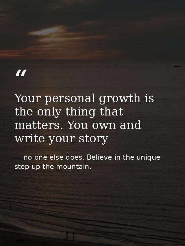 Your personal growth is the only thing that matters. You own and write your story — no one else does. Believe in the unique step up the mountain.