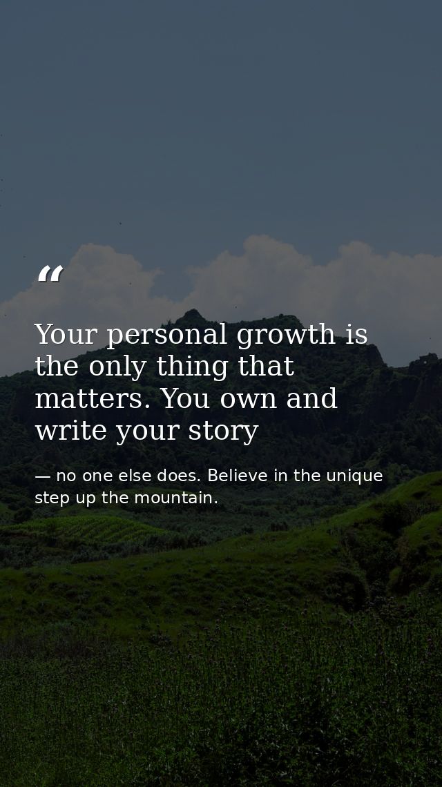 Your personal growth is the only thing that matters. You own and write your story — no one else does. Believe in the unique step up the mountain.