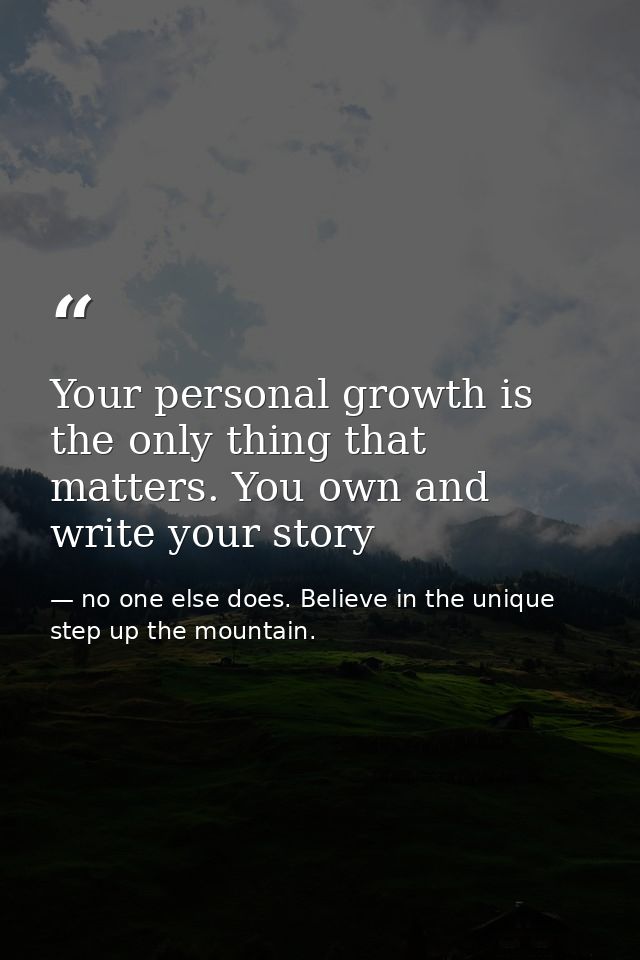 Your personal growth is the only thing that matters. You own and write your story — no one else does. Believe in the unique step up the mountain.