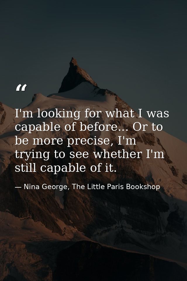 I'm looking for what I was capable of before... Or to be more precise, I'm trying to see whether I'm still capable of it — Nina George, The Little Paris Bookshop