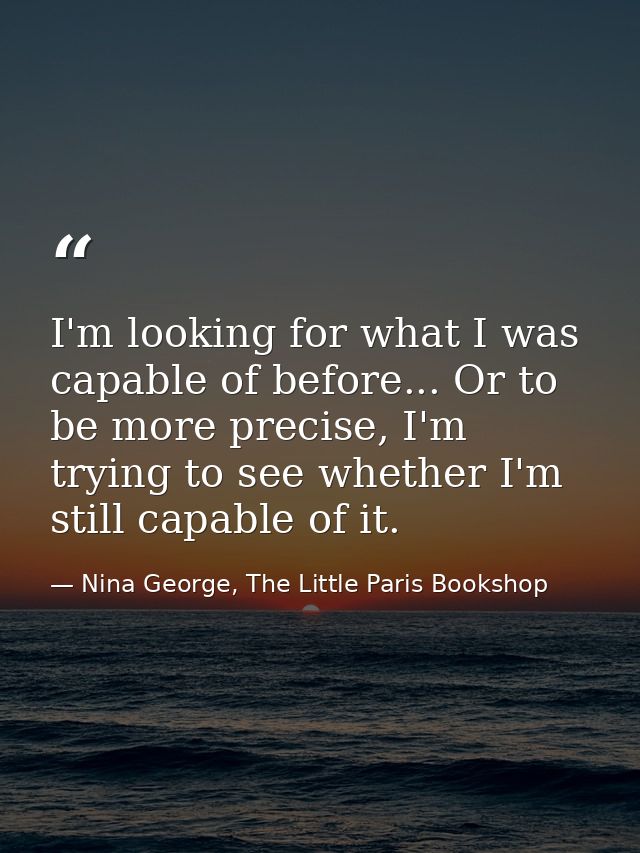 I'm looking for what I was capable of before... Or to be more precise, I'm trying to see whether I'm still capable of it — Nina George, The Little Paris Bookshop
