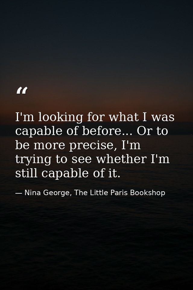 I'm looking for what I was capable of before... Or to be more precise, I'm trying to see whether I'm still capable of it — Nina George, The Little Paris Bookshop