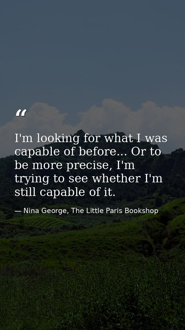 I'm looking for what I was capable of before... Or to be more precise, I'm trying to see whether I'm still capable of it — Nina George, The Little Paris Bookshop