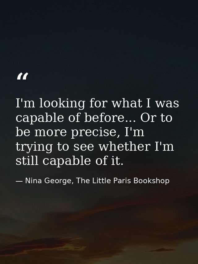 I'm looking for what I was capable of before... Or to be more precise, I'm trying to see whether I'm still capable of it — Nina George, The Little Paris Bookshop