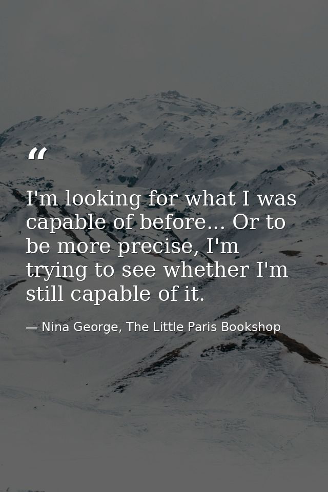 I'm looking for what I was capable of before... Or to be more precise, I'm trying to see whether I'm still capable of it — Nina George, The Little Paris Bookshop