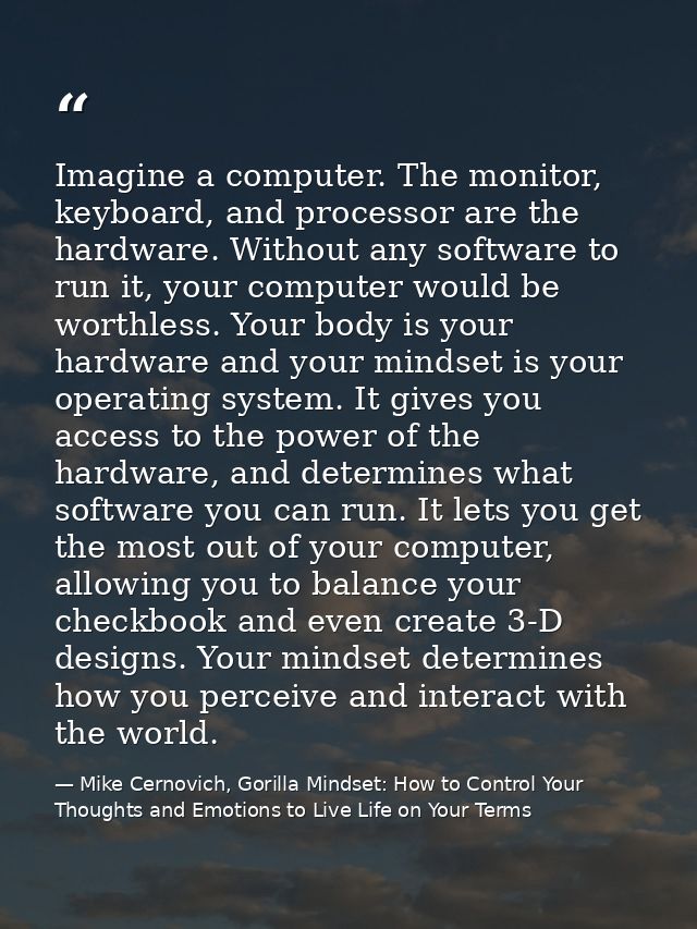 Imagine a computer. The monitor, keyboard, and processor are the hardware. Without any software to run it, your computer — Mike Cernovich, Gorilla Mindset: How to Control Your Thoughts and Emotions to Live Life on Your Terms