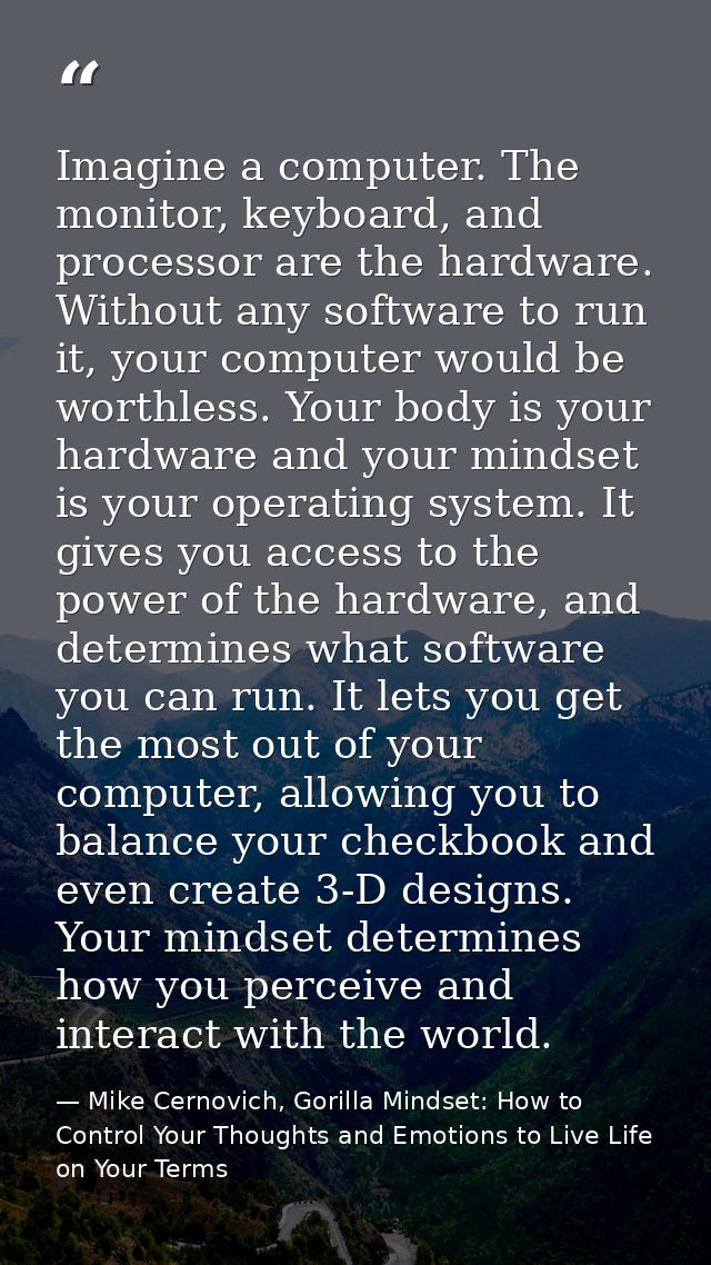 Imagine a computer. The monitor, keyboard, and processor are the hardware. Without any software to run it, your computer — Mike Cernovich, Gorilla Mindset: How to Control Your Thoughts and Emotions to Live Life on Your Terms