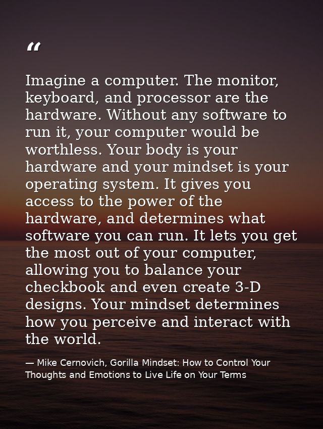 Imagine a computer. The monitor, keyboard, and processor are the hardware. Without any software to run it, your computer — Mike Cernovich, Gorilla Mindset: How to Control Your Thoughts and Emotions to Live Life on Your Terms