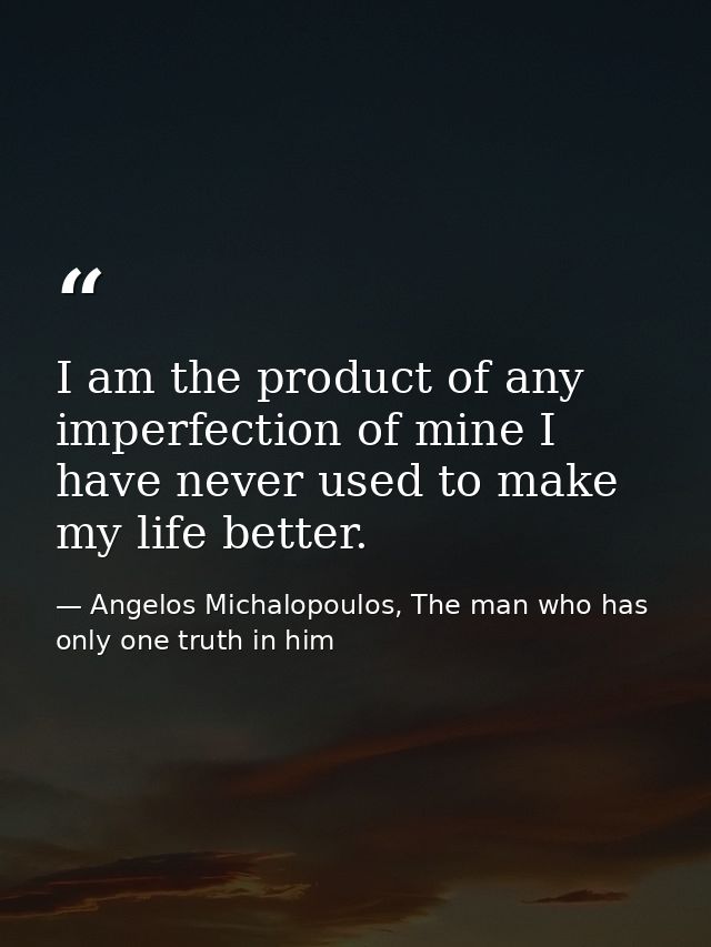 I am the product of any imperfection of mine I have never used to make my life better. — Angelos Michalopoulos, The man who has only one truth in him
