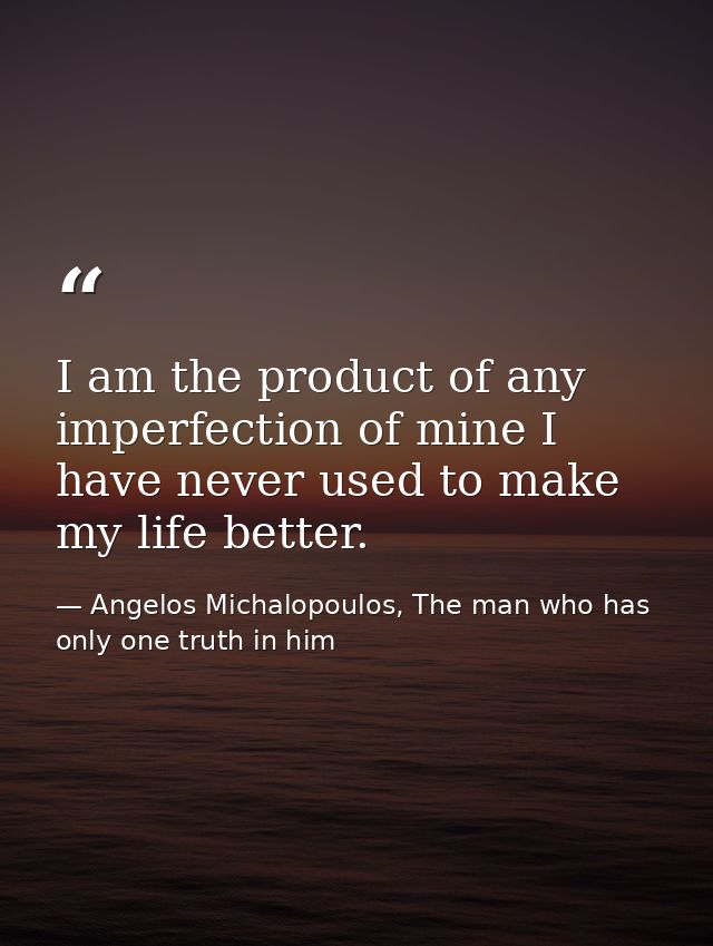 I am the product of any imperfection of mine I have never used to make my life better. — Angelos Michalopoulos, The man who has only one truth in him